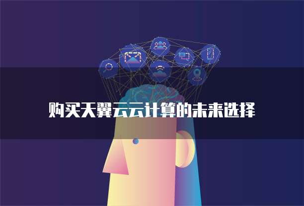 购买天翼云云计算的未来选择