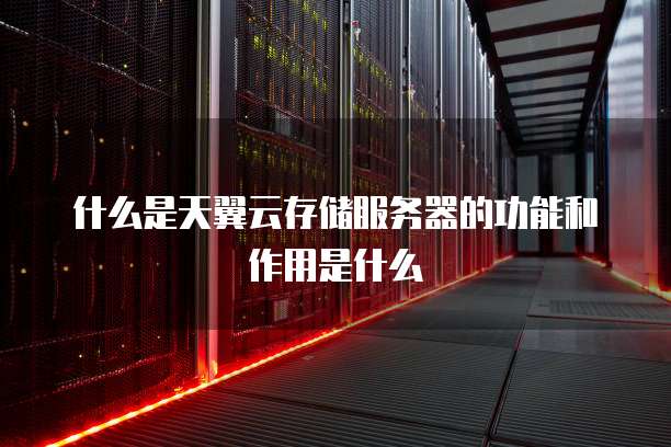 什么是天翼云存储服务器的功能和作用是什么