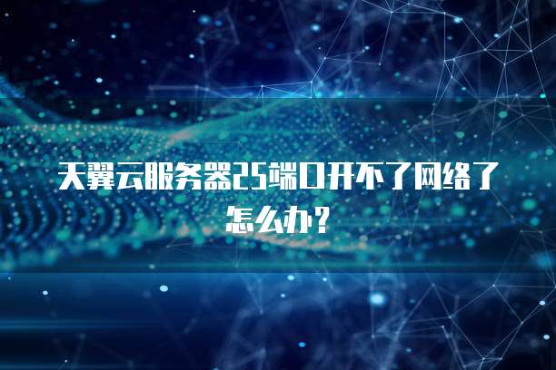 天翼云服务器25端口开不了网络了怎么办？