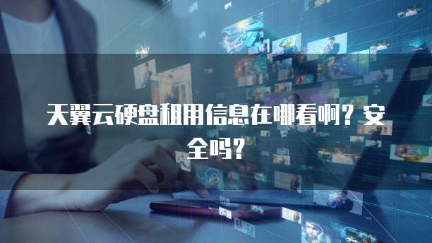 天翼云硬盘租用信息在哪看啊?安全吗?