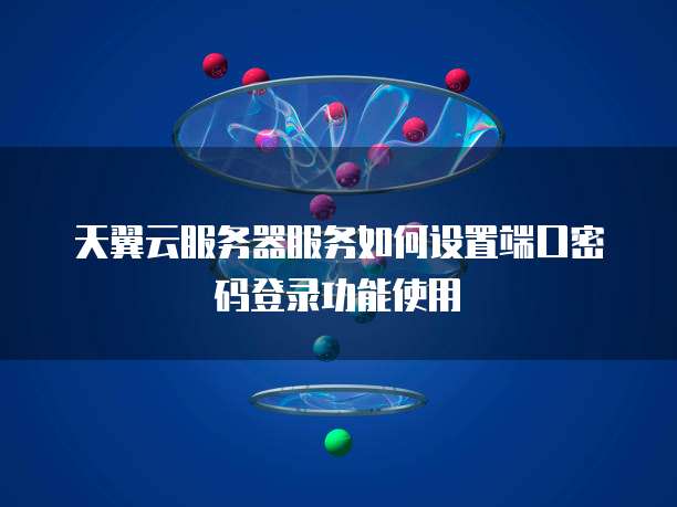 天翼云服务器服务如何设置端口密码登录功能使用