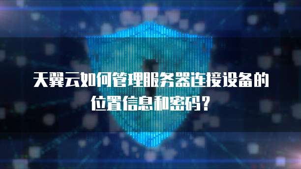 天翼云如何管理服务器连接设备的位置信息和密码?