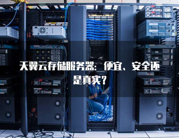 天翼云存储服务器:便宜、安全还是真实?