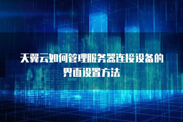 天翼云如何管理服务器连接设备的界面设置方法