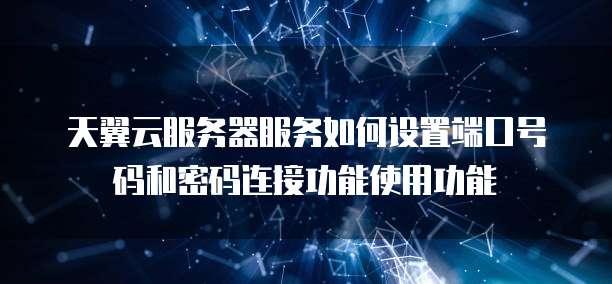 天翼云服务器服务如何设置端口号码和密码连接功能使用功能