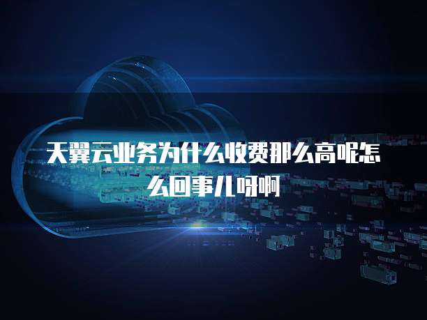 天翼云业务为什么收费那么高呢怎么回事儿呀啊