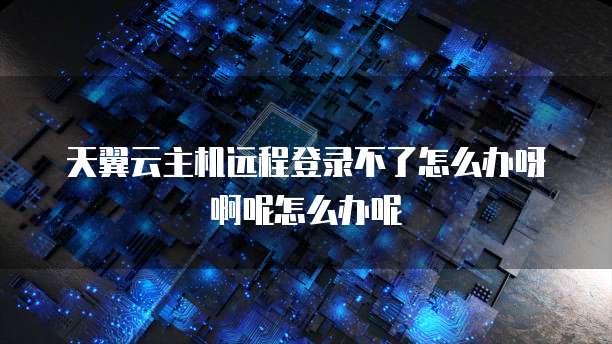 天翼云主机远程登录不了怎么办呀啊呢怎么办呢