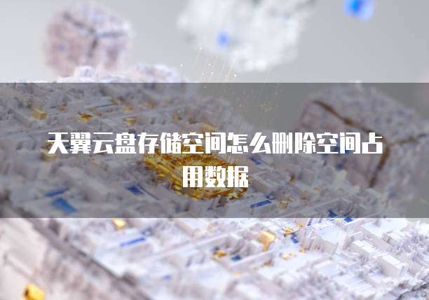 天翼云盘存储空间怎么删除空间占用数据