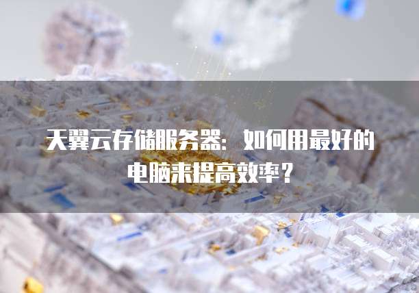 天翼云存储服务器:如何用最好的电脑来提高效率?