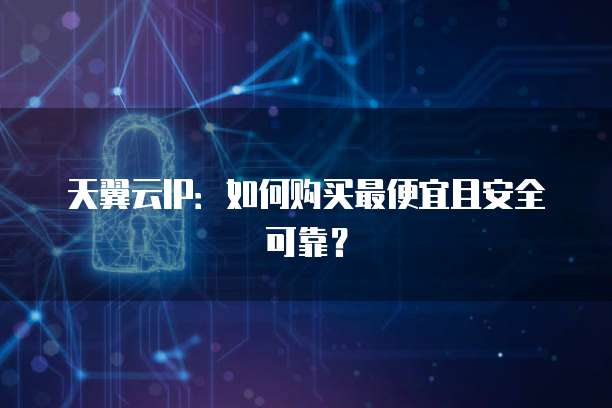 天翼云IP：如何购买最便宜且安全可靠？