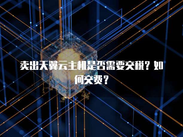 卖出天翼云主机是否需要交税?如何交费?