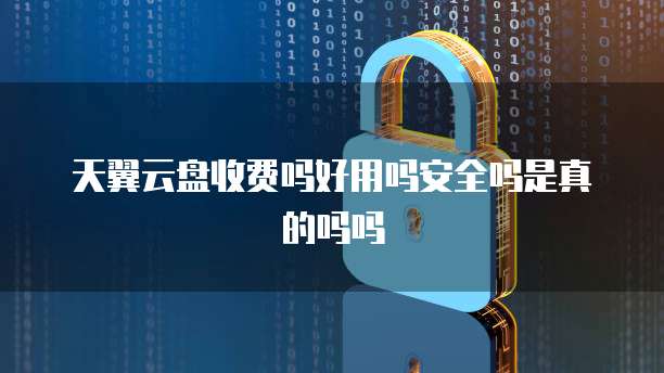 天翼云盘收费吗好用吗安全吗是真的吗吗
