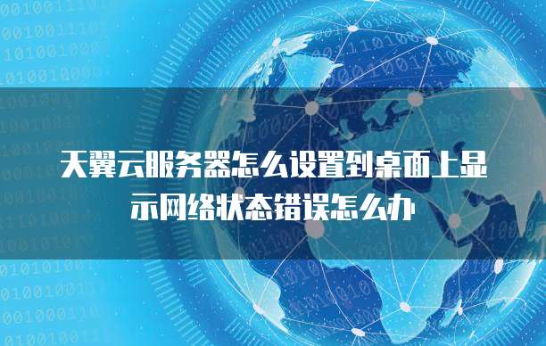天翼云服务器怎么设置到桌面上显示网络状态错误怎么办