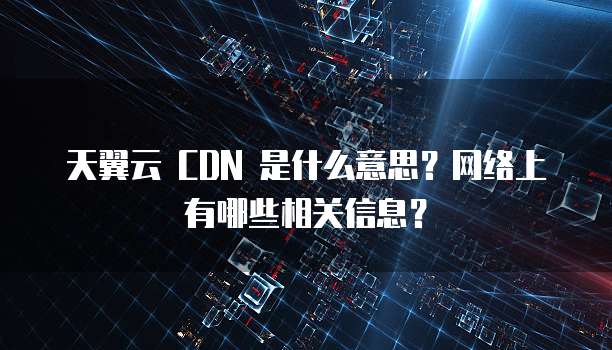 天翼云 CDN 是什么意思?网络上有哪些相关信息?