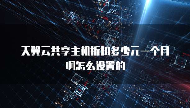 天翼云共享主机折扣多少元一个月啊怎么设置的