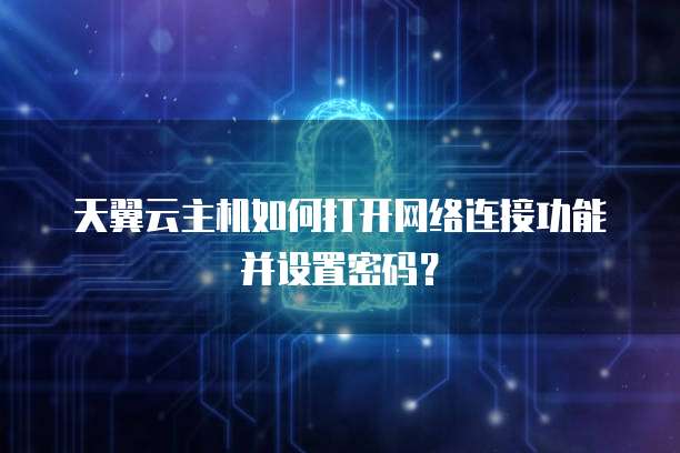 天翼云主机如何打开网络连接功能并设置密码?