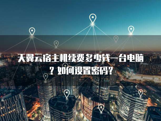 天翼云宿主机续费多少钱一台电脑?如何设置密码?