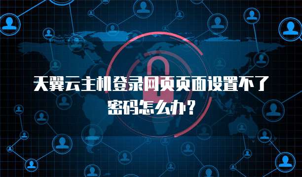 天翼云主机登录网页页面设置不了密码怎么办?