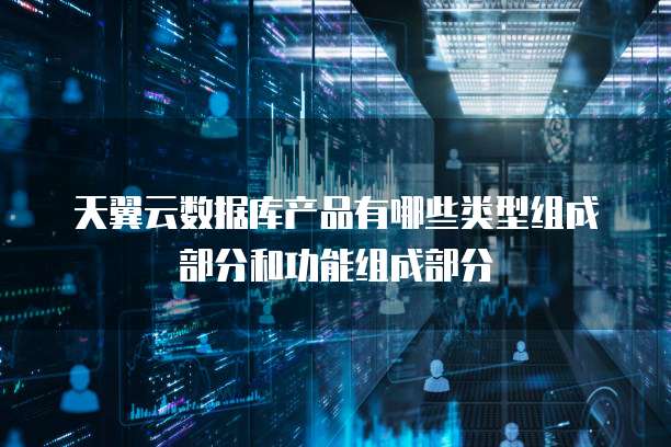 天翼云数据库产品有哪些类型组成部分和功能组成部分