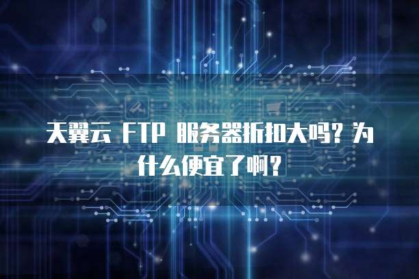天翼云 FTP 服务器折扣大吗?为什么便宜了啊?