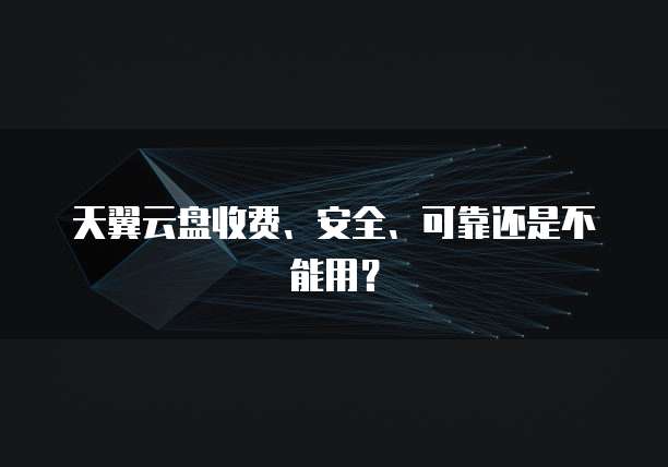 天翼云盘收费、安全、可靠还是不能用?