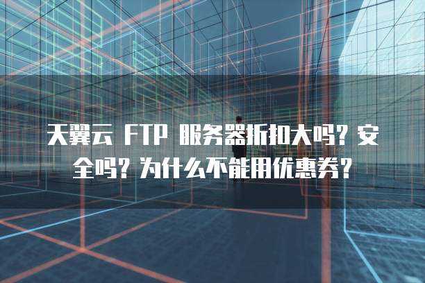 天翼云 FTP 服务器折扣大吗?安全吗?为什么不能用优惠券?