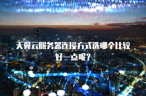 天翼云服务器连接方式选哪个比较好一点呢?