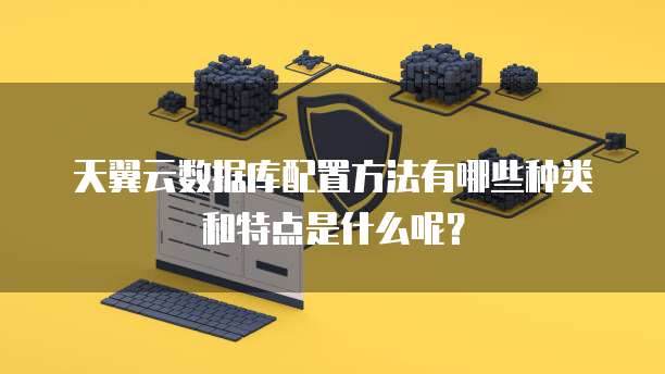 天翼云数据库配置方法有哪些种类和特点是什么呢?