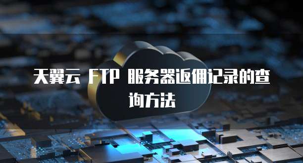 天翼云 FTP 服务器返佣记录的查询方法
