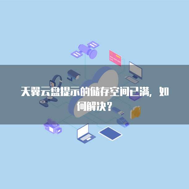 天翼云盘提示的储存空间已满,如何解决?