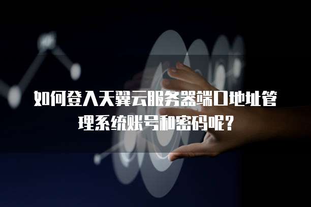 如何登入天翼云服务器端口地址管理系统账号和密码呢?