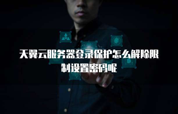 天翼云服务器登录保护怎么解除限制设置密码呢