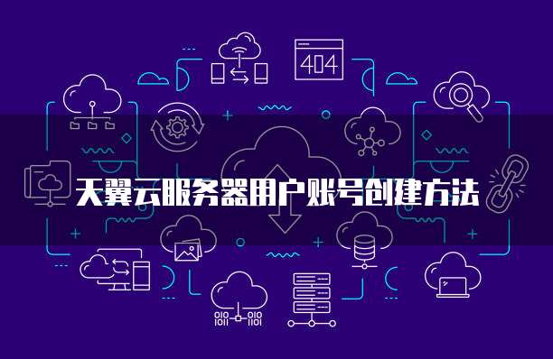 天翼云服务器用户账号创建方法