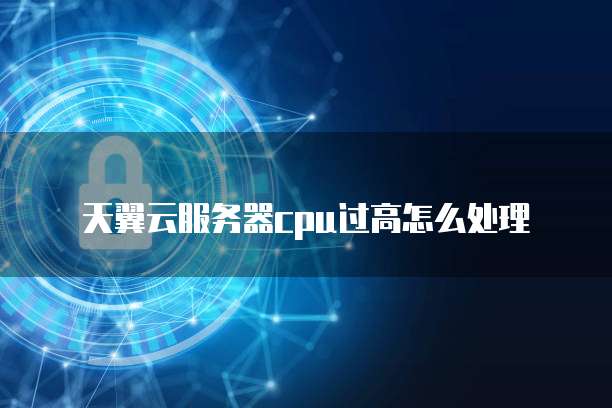 天翼云服务器cpu过高怎么处理