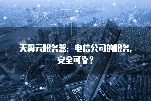 天翼云服务器:电信公司的服务,安全可靠?