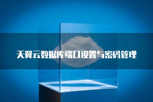 天翼云数据库端口设置与密码管理