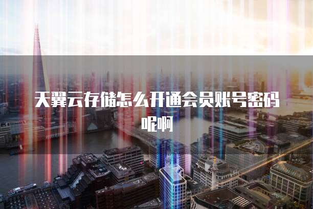 天翼云存储怎么开通会员账号密码呢啊