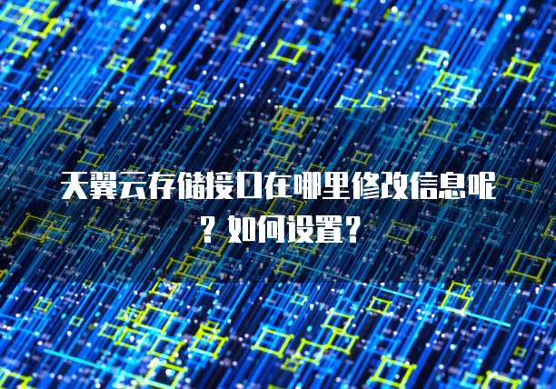 天翼云存储接口在哪里修改信息呢?如何设置?