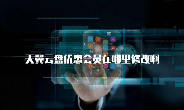 天翼云盘优惠会员在哪里修改啊