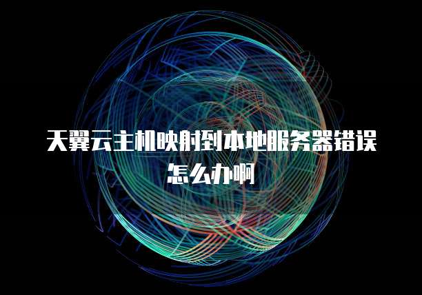 天翼云主机映射到本地服务器错误怎么办啊