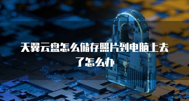天翼云盘怎么储存照片到电脑上去了怎么办