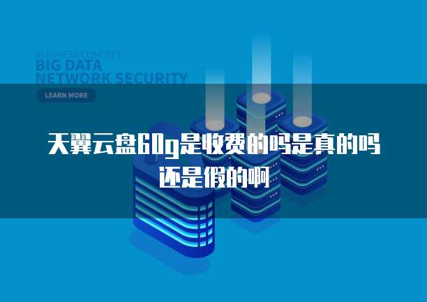 天翼云盘60g是收费的吗是真的吗还是假的啊
