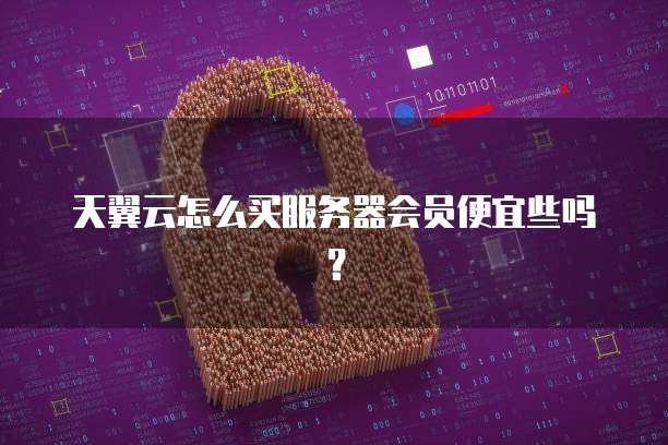 天翼云怎么买服务器会员便宜些吗?