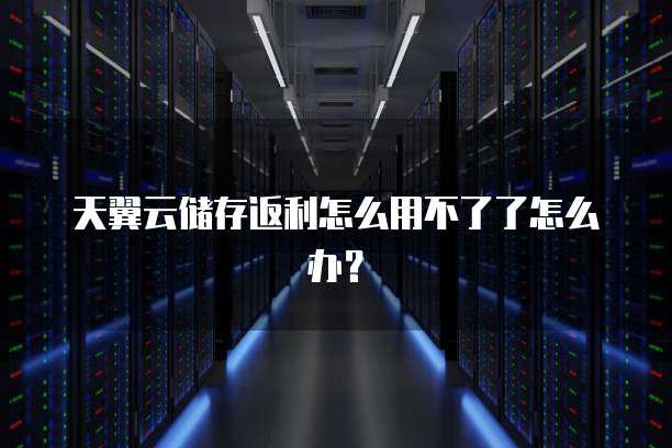 天翼云储存返利怎么用不了了怎么办?