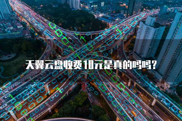 天翼云盘收费10元是真的吗吗?