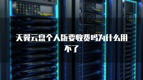 天翼云盘个人版要收费吗为什么用不了