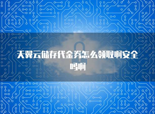 天翼云储存代金券怎么领取啊安全吗啊