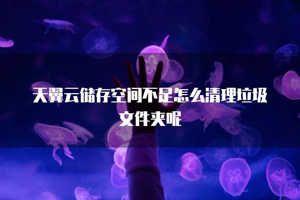 天翼云储存空间不足怎么清理垃圾文件夹呢