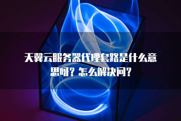 天翼云服务器代理套路是什么意思呀？怎么解决问？