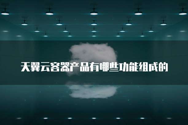天翼云容器产品有哪些功能组成的